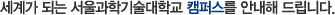 세계가 되는 서울과학기술대학교 캠퍼스를 안내해 드립니다.