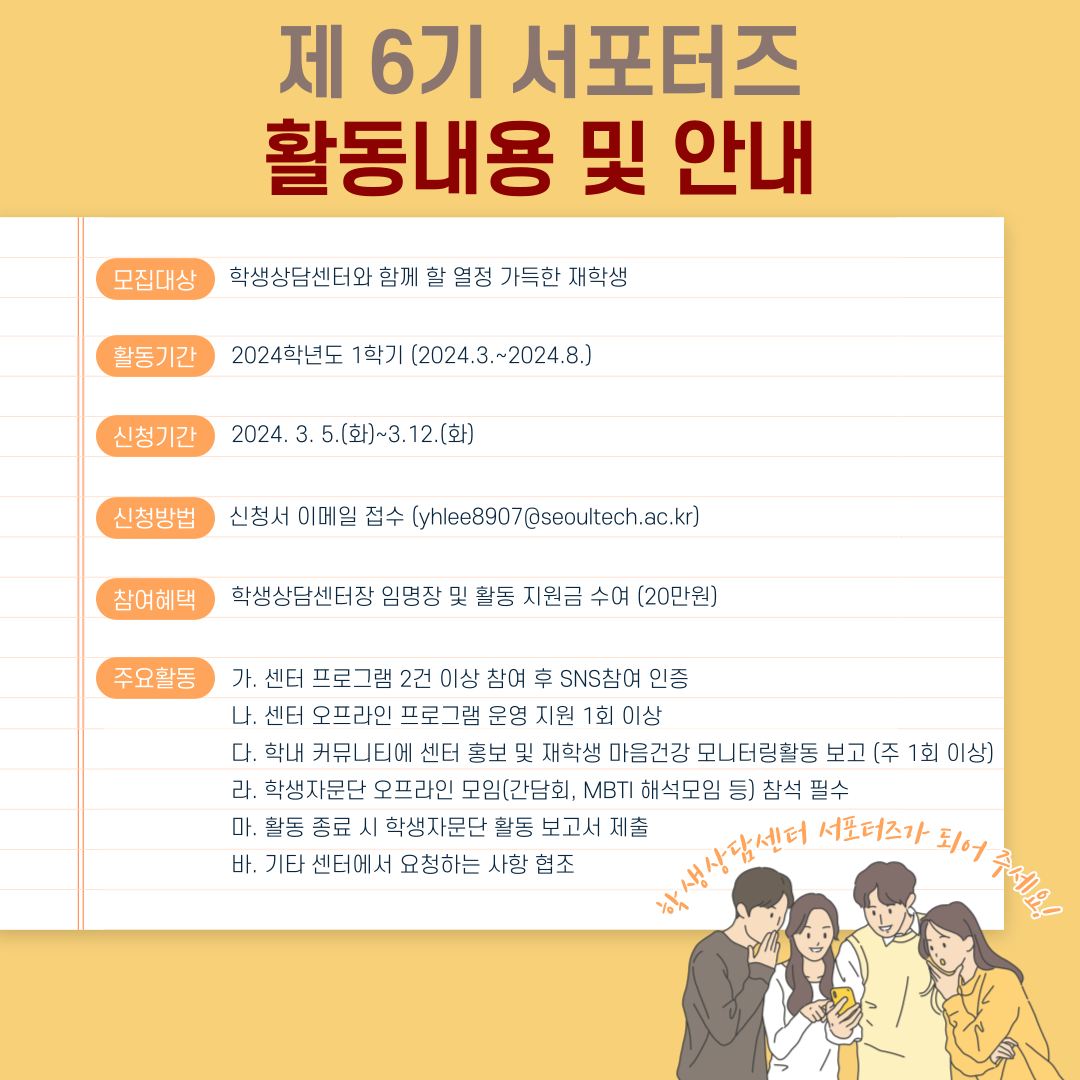 3월~8월간 활동, 3.5~3.12 신청서 이메일 접수(yhlee8907@seoultech.ac.kr), 혜택: 지원금 20만원 수여, 활동: 센터 프로그램 2건이상 참여 후sns인증, 학내 커뮤니티 주1회 센터 홍보 및 마음건강 모니터링활동 보고, 오프라인 모임 참석 필수, 종료 시 보고서 제출, 기타 요청사항